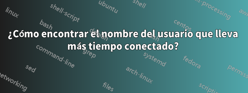 ¿Cómo encontrar el nombre del usuario que lleva más tiempo conectado?