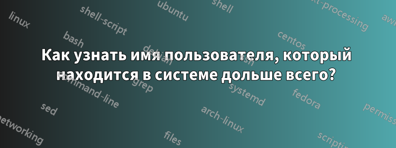 Как узнать имя пользователя, который находится в системе дольше всего?