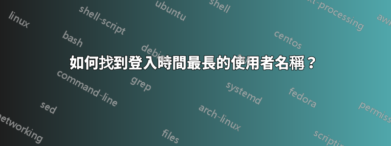 如何找到登入時間最長的使用者名稱？