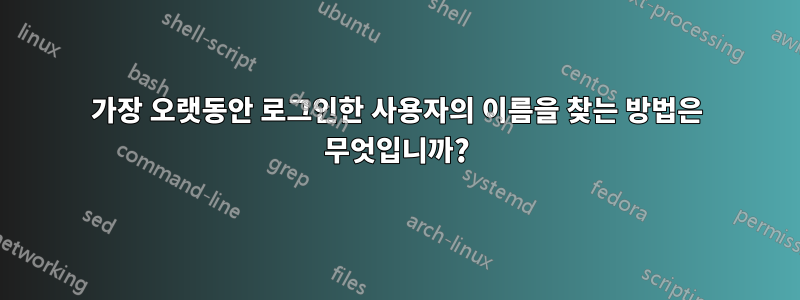 가장 오랫동안 로그인한 사용자의 이름을 찾는 방법은 무엇입니까?