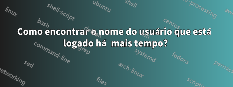 Como encontrar o nome do usuário que está logado há mais tempo?