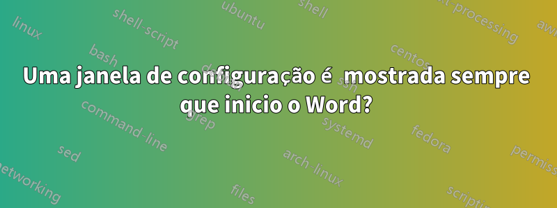 Uma janela de configuração é mostrada sempre que inicio o Word?