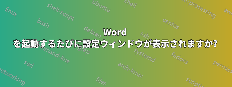 Word を起動するたびに設定ウィンドウが表示されますか?