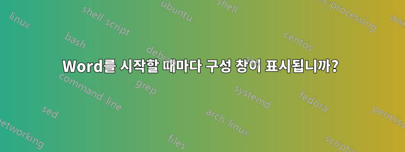 Word를 시작할 때마다 구성 창이 표시됩니까?