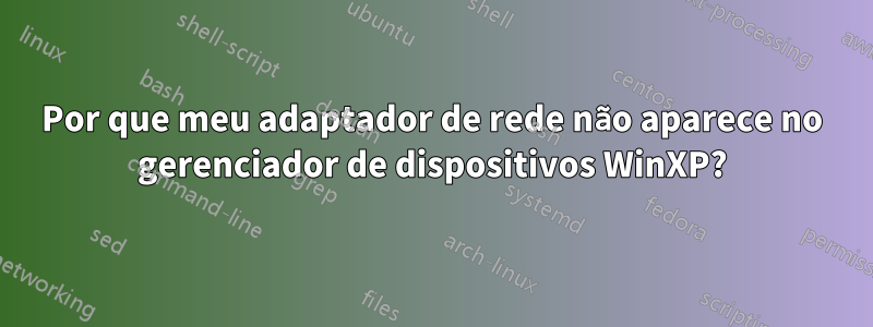 Por que meu adaptador de rede não aparece no gerenciador de dispositivos WinXP?