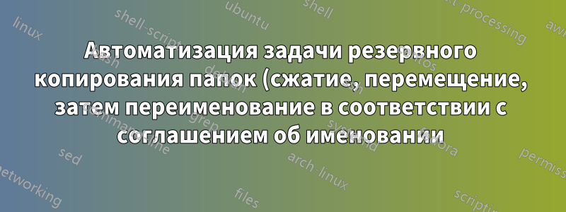 Автоматизация задачи резервного копирования папок (сжатие, перемещение, затем переименование в соответствии с соглашением об именовании)