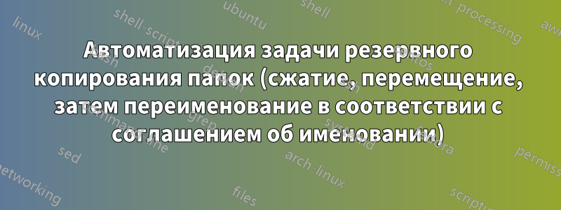 Автоматизация задачи резервного копирования папок (сжатие, перемещение, затем переименование в соответствии с соглашением об именовании)