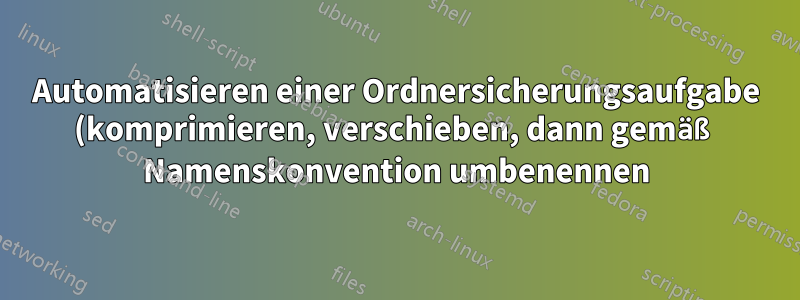 Automatisieren einer Ordnersicherungsaufgabe (komprimieren, verschieben, dann gemäß Namenskonvention umbenennen)