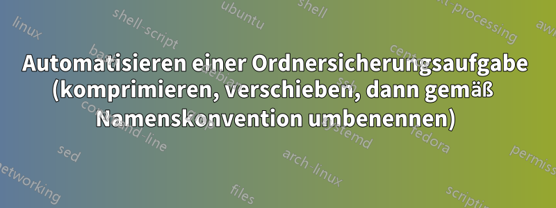 Automatisieren einer Ordnersicherungsaufgabe (komprimieren, verschieben, dann gemäß Namenskonvention umbenennen)