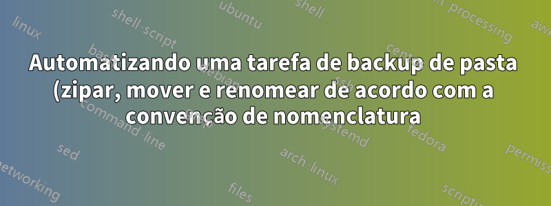Automatizando uma tarefa de backup de pasta (zipar, mover e renomear de acordo com a convenção de nomenclatura)