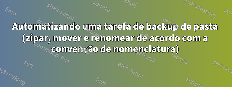 Automatizando uma tarefa de backup de pasta (zipar, mover e renomear de acordo com a convenção de nomenclatura)