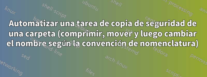 Automatizar una tarea de copia de seguridad de una carpeta (comprimir, mover y luego cambiar el nombre según la convención de nomenclatura)