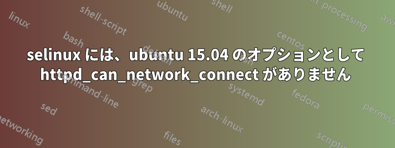 selinux には、ubuntu 15.04 のオプションとして httpd_can_network_connect がありません