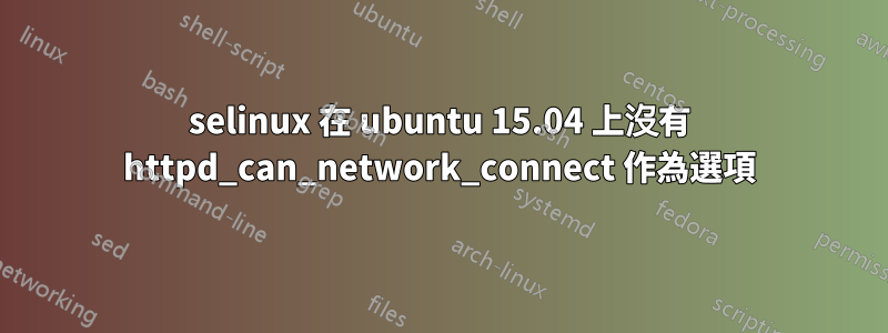 selinux 在 ubuntu 15.04 上沒有 httpd_can_network_connect 作為選項