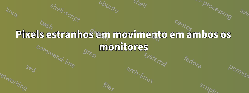 Pixels estranhos em movimento em ambos os monitores