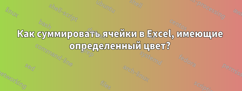 Как суммировать ячейки в Excel, имеющие определенный цвет?