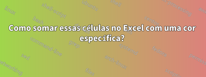 Como somar essas células no Excel com uma cor específica?