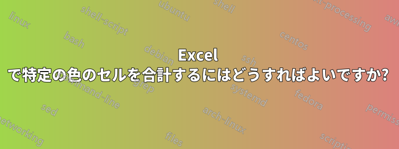 Excel で特定の色のセルを合計するにはどうすればよいですか?