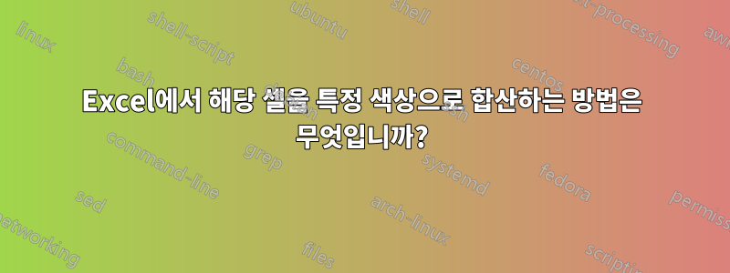 Excel에서 해당 셀을 특정 색상으로 합산하는 방법은 무엇입니까?