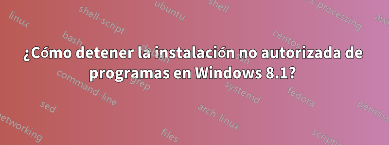 ¿Cómo detener la instalación no autorizada de programas en Windows 8.1?