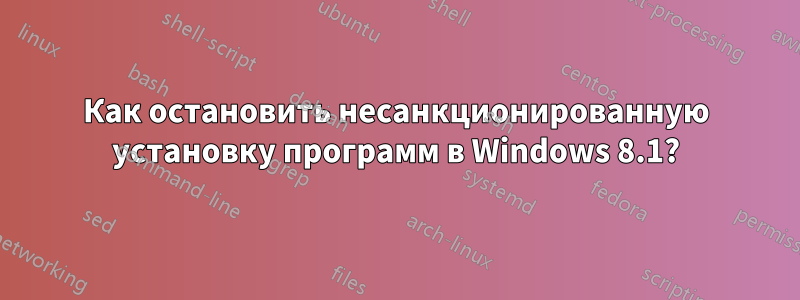 Как остановить несанкционированную установку программ в Windows 8.1?