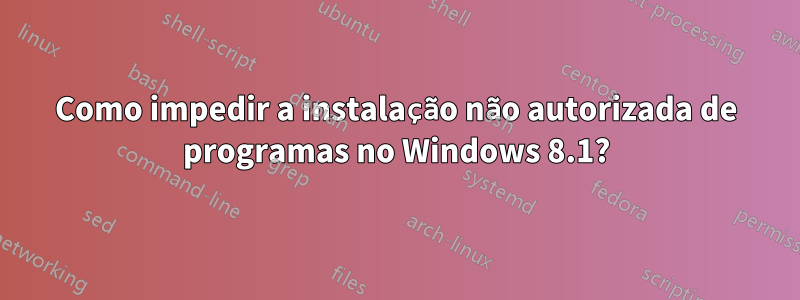 Como impedir a instalação não autorizada de programas no Windows 8.1?