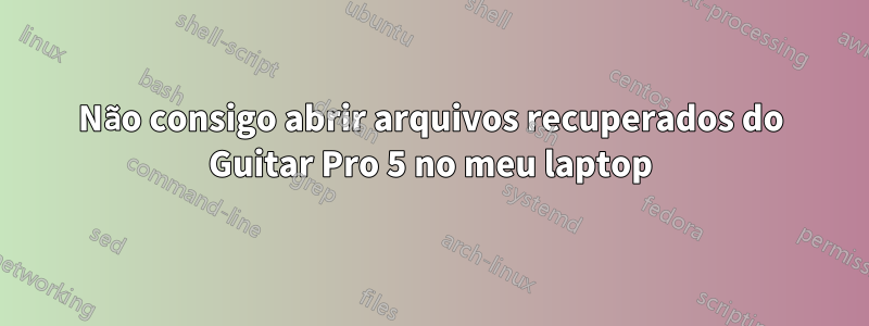 Não consigo abrir arquivos recuperados do Guitar Pro 5 no meu laptop