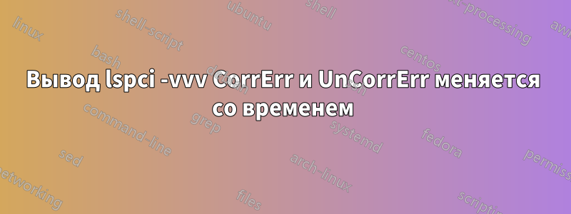 Вывод lspci -vvv CorrErr и UnCorrErr меняется со временем