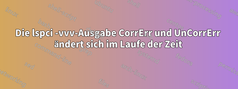 Die lspci -vvv-Ausgabe CorrErr und UnCorrErr ändert sich im Laufe der Zeit