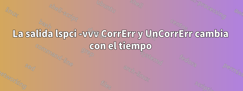 La salida lspci -vvv CorrErr y UnCorrErr cambia con el tiempo