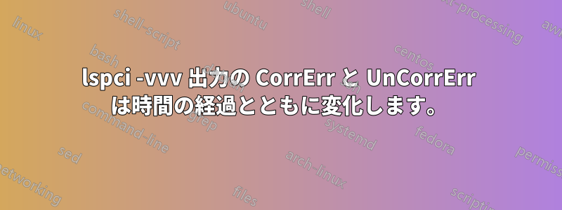 lspci -vvv 出力の CorrErr と UnCorrErr は時間の経過とともに変化します。