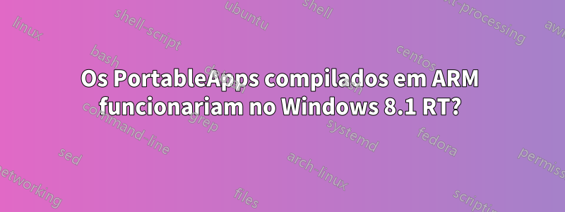 Os PortableApps compilados em ARM funcionariam no Windows 8.1 RT?