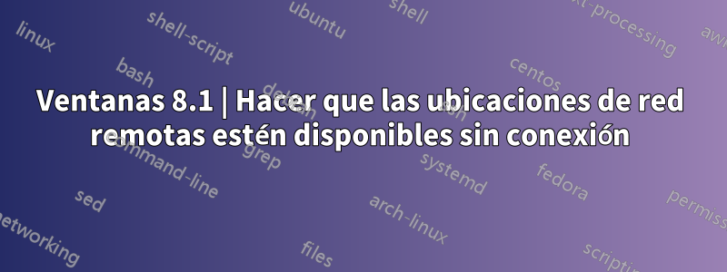 Ventanas 8.1 | Hacer que las ubicaciones de red remotas estén disponibles sin conexión