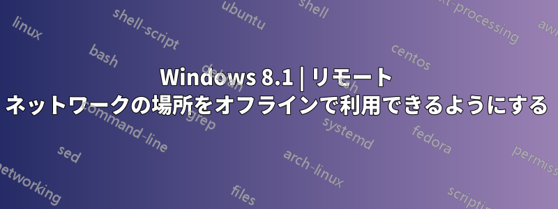 Windows 8.1 | リモート ネットワークの場所をオフラインで利用できるようにする