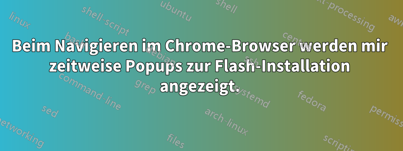 Beim Navigieren im Chrome-Browser werden mir zeitweise Popups zur Flash-Installation angezeigt.