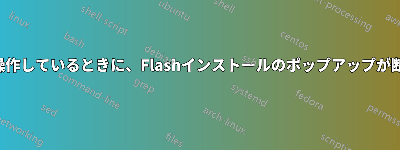 Chromeブラウザで操作しているときに、Flashインストールのポップアップが断続的に表示されます