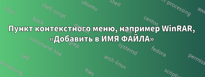 Пункт контекстного меню, например WinRAR, «Добавить в ИМЯ ФАЙЛА»