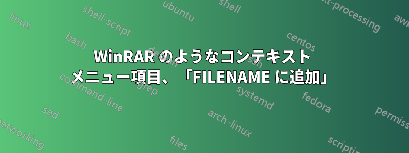 WinRAR のようなコンテキスト メニュー項目、「FILENAME に追加」