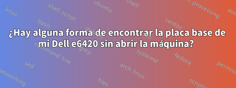 ¿Hay alguna forma de encontrar la placa base de mi Dell e6420 sin abrir la máquina? 