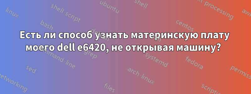 Есть ли способ узнать материнскую плату моего dell e6420, не открывая машину? 