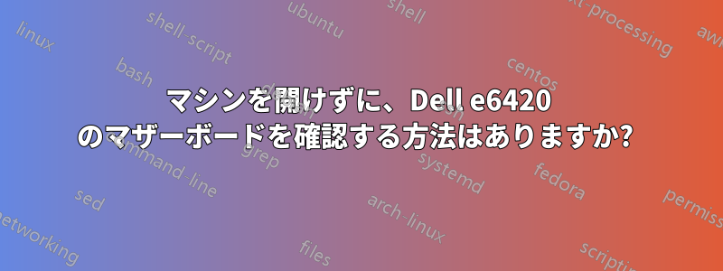 マシンを開けずに、Dell e6420 のマザーボードを確認する方法はありますか? 