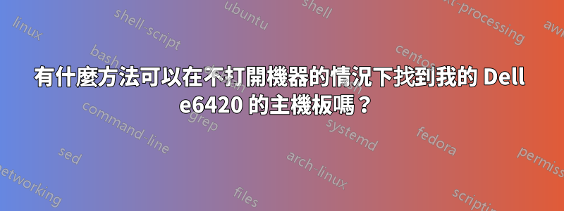 有什麼方法可以在不打開機器的情況下找到我的 Dell e6420 的主機板嗎？ 