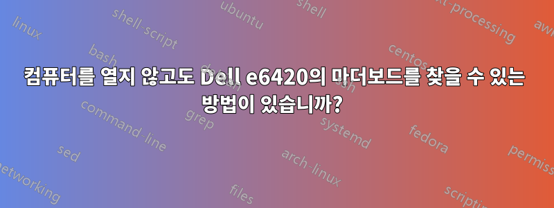 컴퓨터를 열지 않고도 Dell e6420의 마더보드를 찾을 수 있는 방법이 있습니까? 