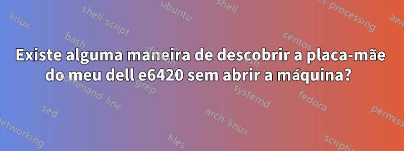 Existe alguma maneira de descobrir a placa-mãe do meu dell e6420 sem abrir a máquina? 