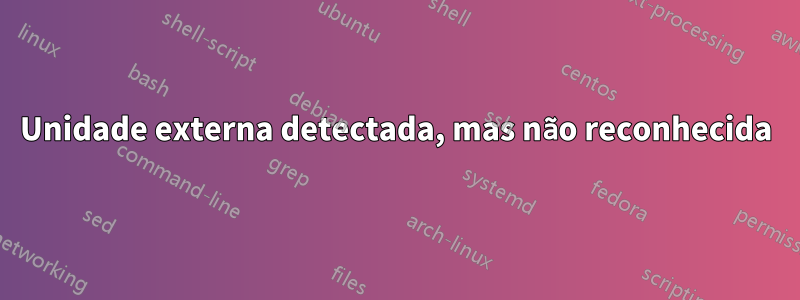 Unidade externa detectada, mas não reconhecida