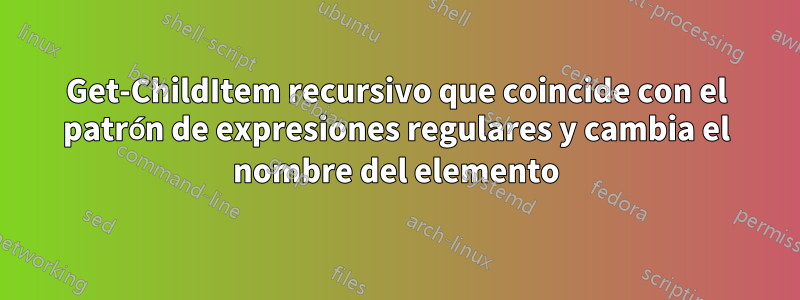 Get-ChildItem recursivo que coincide con el patrón de expresiones regulares y cambia el nombre del elemento