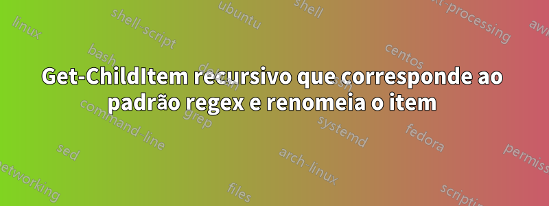 Get-ChildItem recursivo que corresponde ao padrão regex e renomeia o item