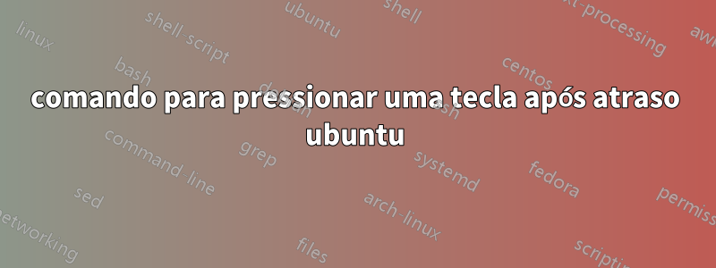 comando para pressionar uma tecla após atraso ubuntu