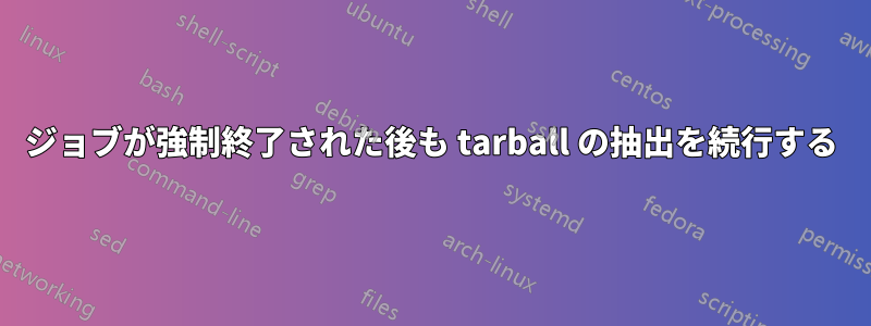 ジョブが強制終了された後も tarball の抽出を続行する