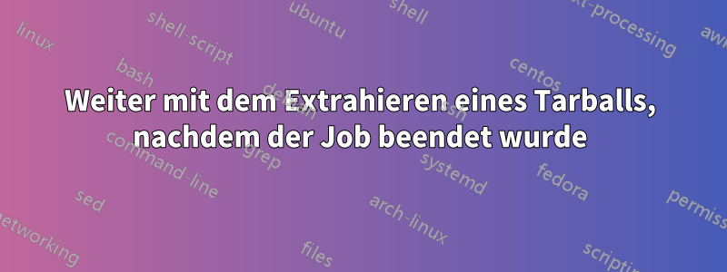 Weiter mit dem Extrahieren eines Tarballs, nachdem der Job beendet wurde